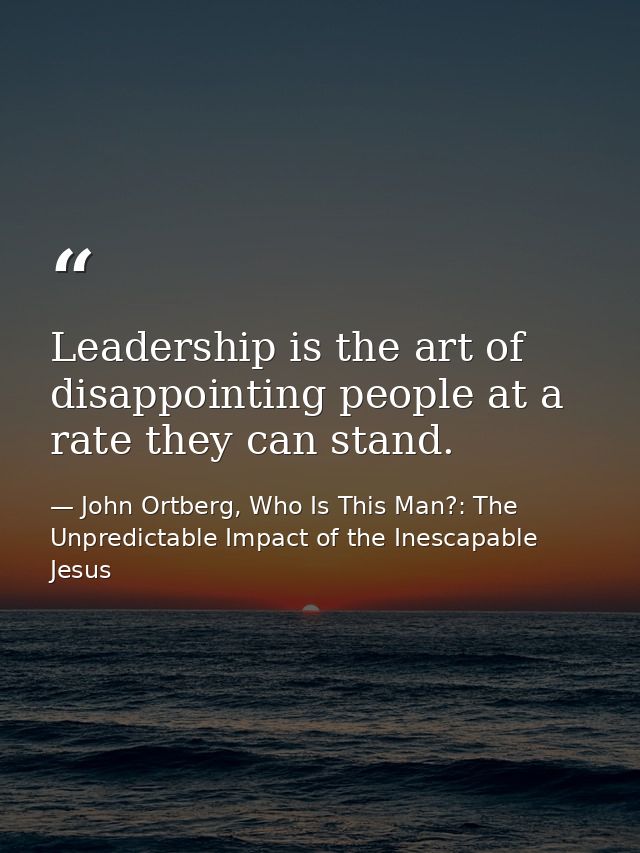 Leadership is the art of disappointing people at a rate they can stand. — John Ortberg, Who Is This Man?: The Unpredictable Impact of the Inescapable Jesus