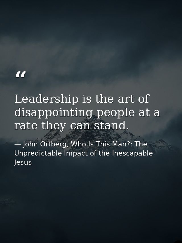 Leadership is the art of disappointing people at a rate they can stand. — John Ortberg, Who Is This Man?: The Unpredictable Impact of the Inescapable Jesus