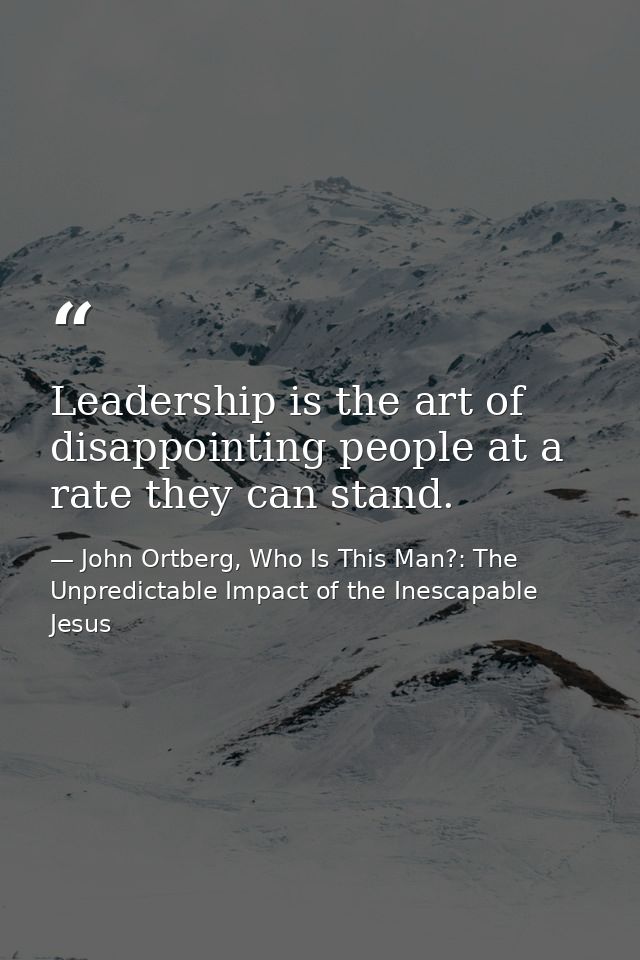 Leadership is the art of disappointing people at a rate they can stand. — John Ortberg, Who Is This Man?: The Unpredictable Impact of the Inescapable Jesus