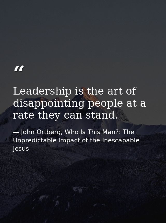 Leadership is the art of disappointing people at a rate they can stand. — John Ortberg, Who Is This Man?: The Unpredictable Impact of the Inescapable Jesus