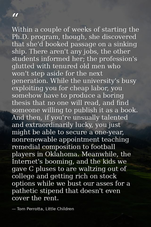 Within a couple of weeks of starting the Ph.D. program, though, she discovered that she'd booked passage on a sinking sh — Tom Perrotta, Little Children