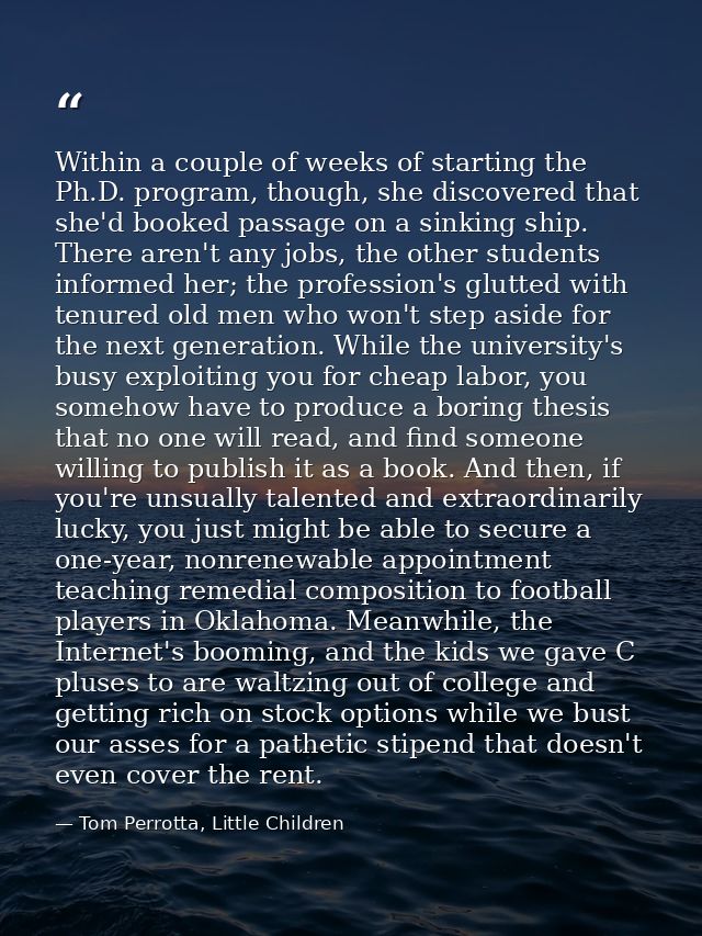 Within a couple of weeks of starting the Ph.D. program, though, she discovered that she'd booked passage on a sinking sh — Tom Perrotta, Little Children