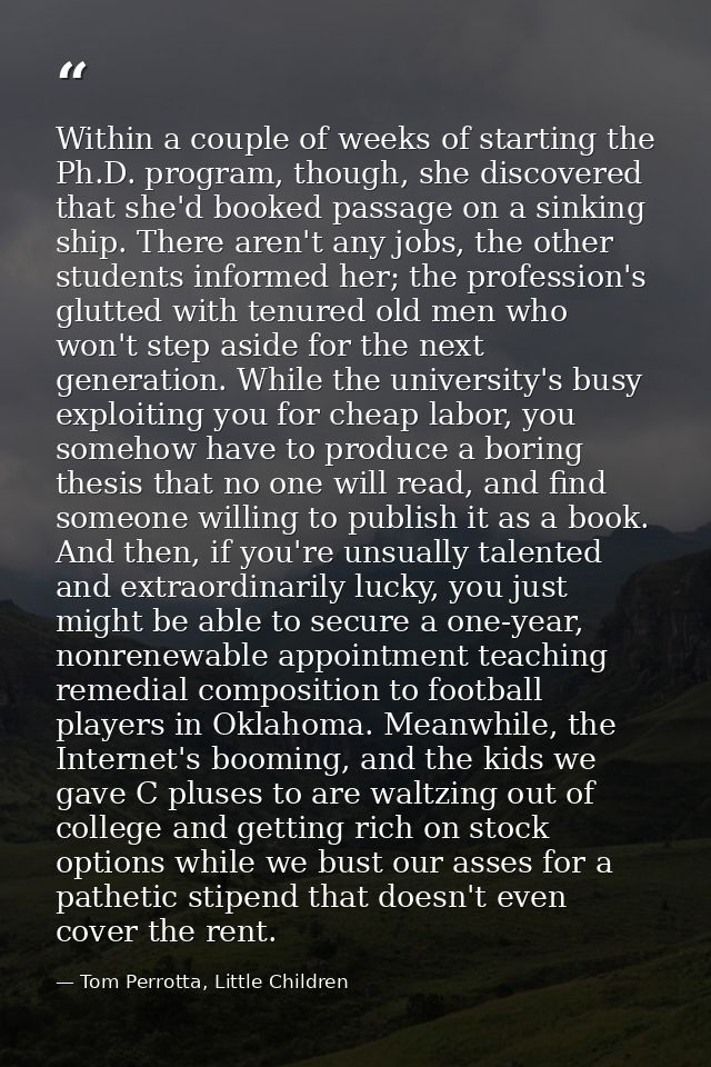 Within a couple of weeks of starting the Ph.D. program, though, she discovered that she'd booked passage on a sinking sh — Tom Perrotta, Little Children