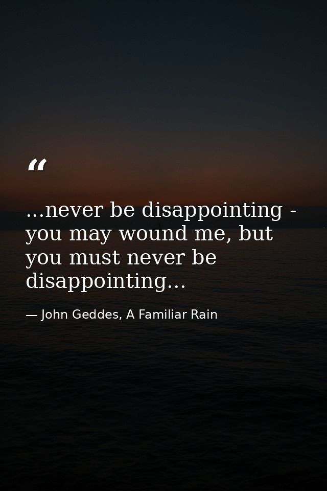 ...never be disappointing - you may wound me, but you must never be disappointing... — John Geddes, A Familiar Rain