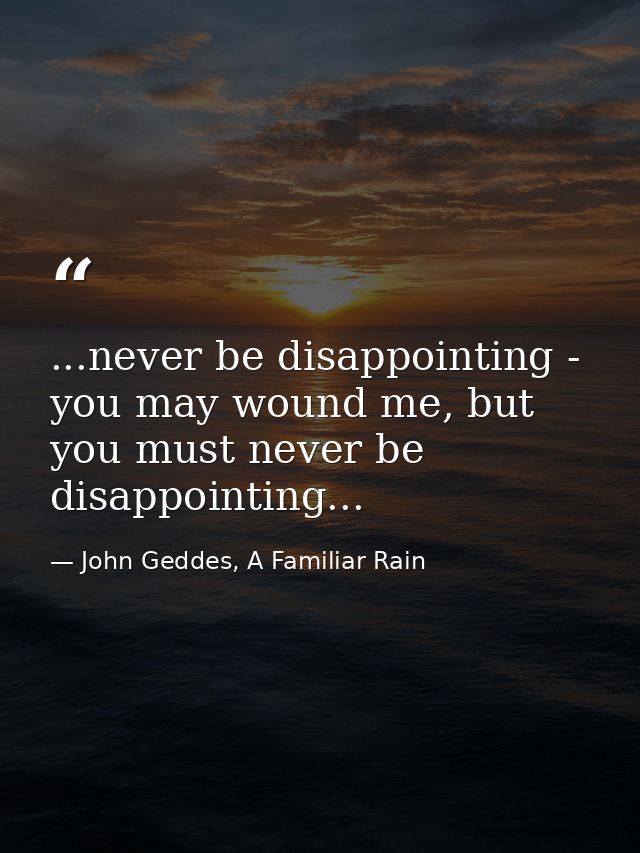 ...never be disappointing - you may wound me, but you must never be disappointing... — John Geddes, A Familiar Rain