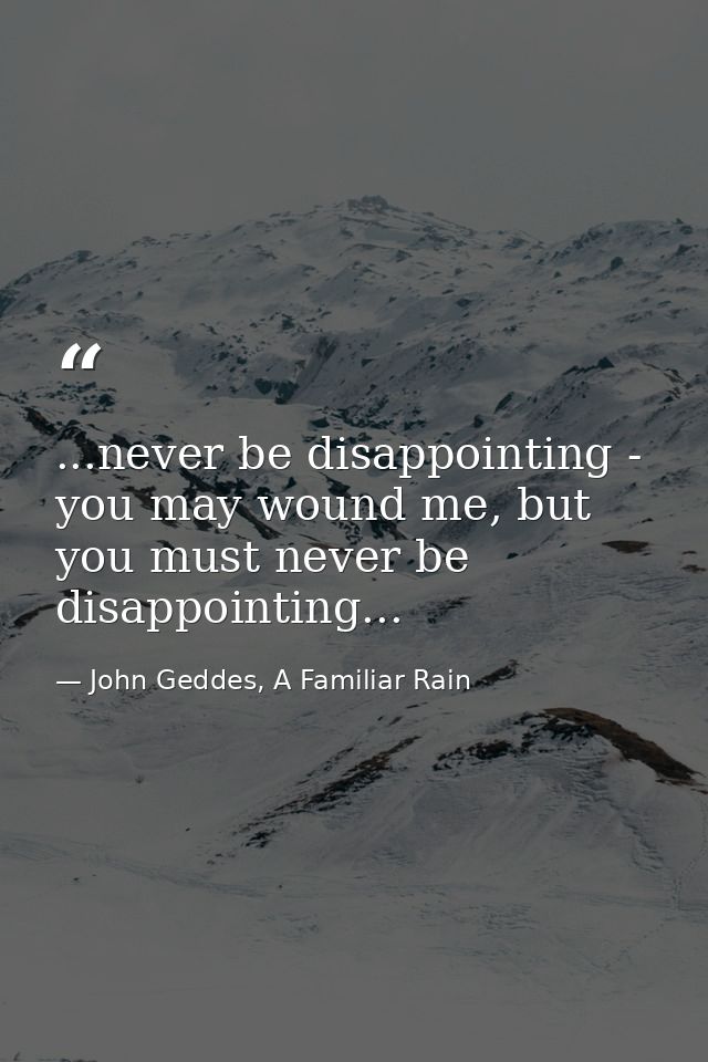 ...never be disappointing - you may wound me, but you must never be disappointing... — John Geddes, A Familiar Rain