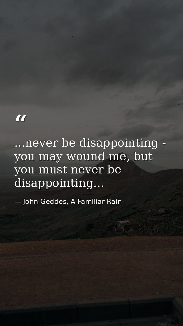 ...never be disappointing - you may wound me, but you must never be disappointing... — John Geddes, A Familiar Rain