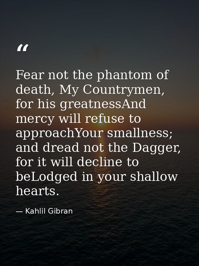 Fear not the phantom of death, My Countrymen, for his greatnessAnd mercy will refuse to approachYour smallness; and drea — Kahlil Gibran