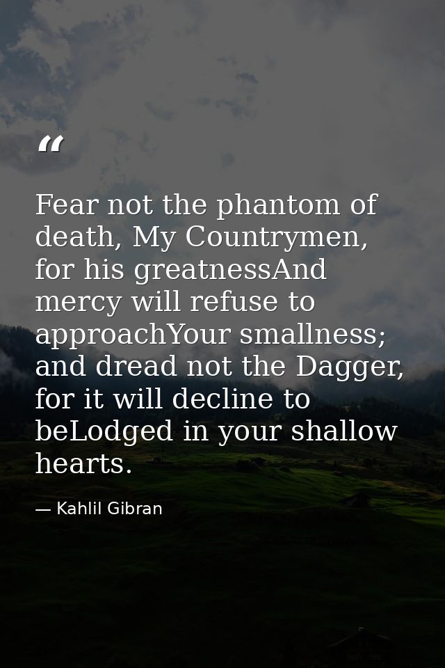 Fear not the phantom of death, My Countrymen, for his greatnessAnd mercy will refuse to approachYour smallness; and drea — Kahlil Gibran