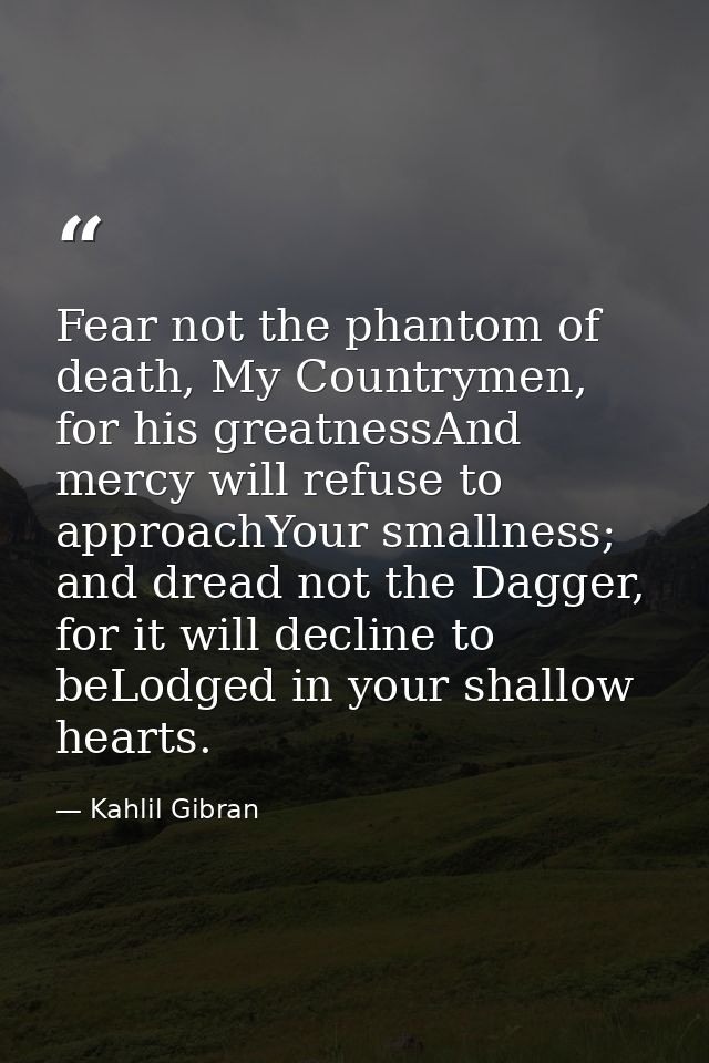 Fear not the phantom of death, My Countrymen, for his greatnessAnd mercy will refuse to approachYour smallness; and drea — Kahlil Gibran
