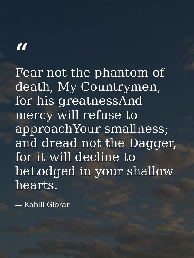 Fear not the phantom of death, My Countrymen, for his greatnessAnd mercy will refuse to approachYour smallness; and drea — Kahlil Gibran