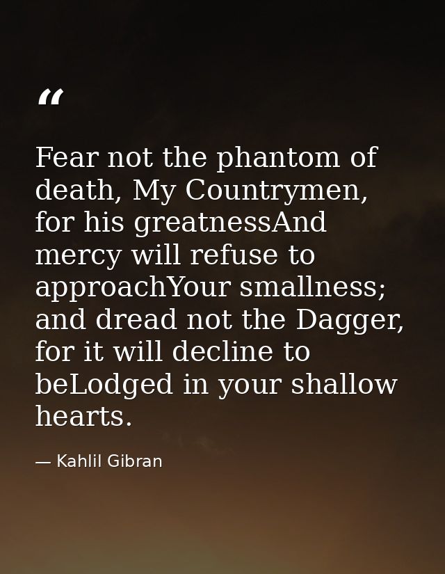 Fear not the phantom of death, My Countrymen, for his greatnessAnd mercy will refuse to approachYour smallness; and drea — Kahlil Gibran