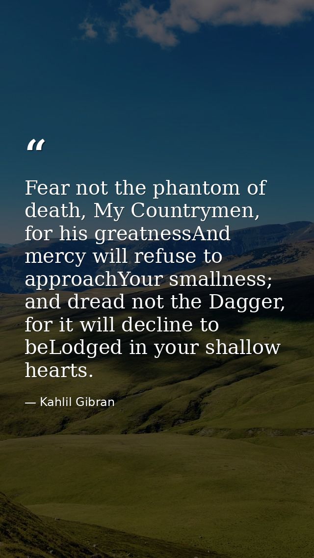 Fear not the phantom of death, My Countrymen, for his greatnessAnd mercy will refuse to approachYour smallness; and drea — Kahlil Gibran