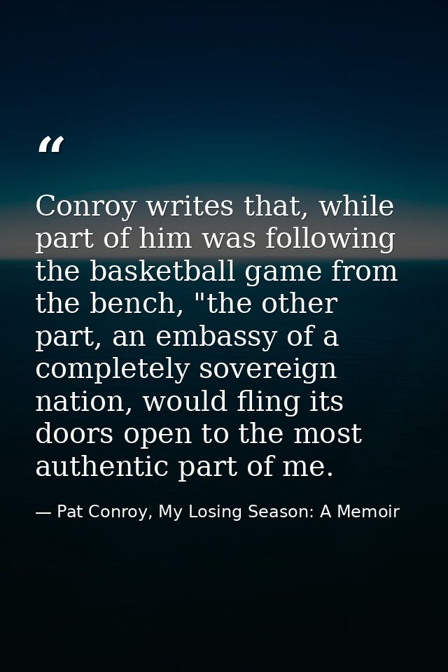 Conroy writes that, while part of him was following the basketball game from the bench, "the other part, an embassy of a — Pat Conroy, My Losing Season: A Memoir