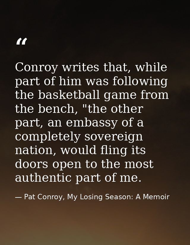Conroy writes that, while part of him was following the basketball game from the bench, "the other part, an embassy of a — Pat Conroy, My Losing Season: A Memoir
