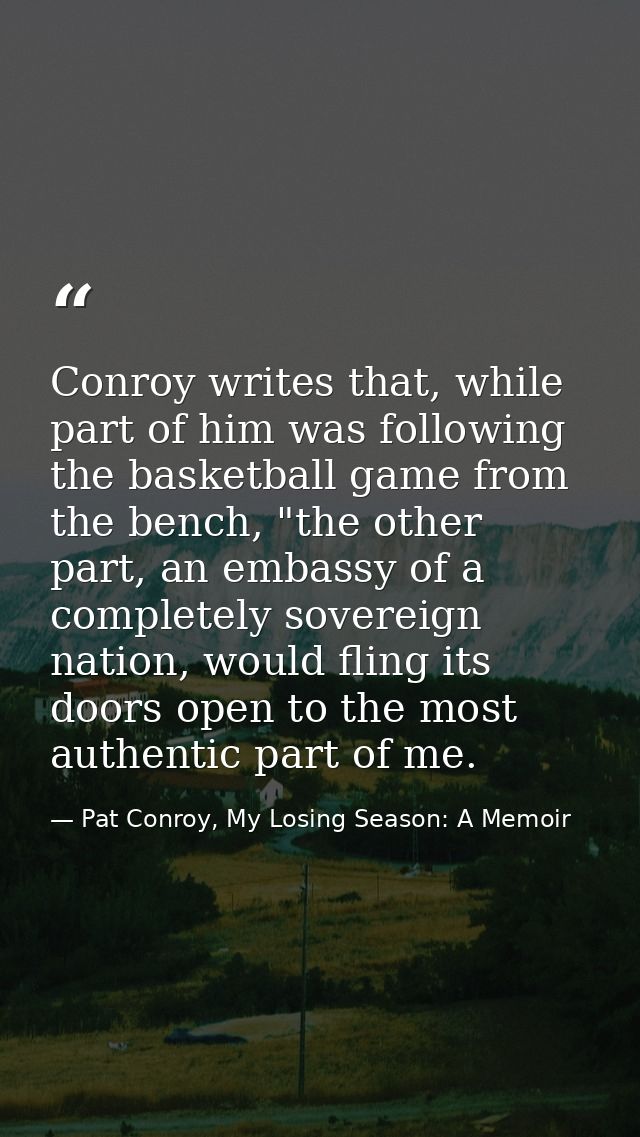 Conroy writes that, while part of him was following the basketball game from the bench, "the other part, an embassy of a — Pat Conroy, My Losing Season: A Memoir