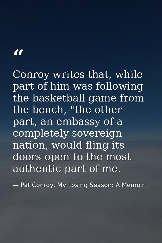 Conroy writes that, while part of him was following the basketball game from the bench, "the other part, an embassy of a — Pat Conroy, My Losing Season: A Memoir