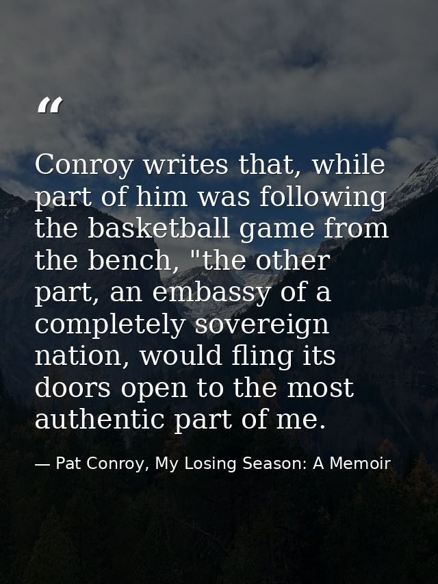 Conroy writes that, while part of him was following the basketball game from the bench, "the other part, an embassy of a — Pat Conroy, My Losing Season: A Memoir