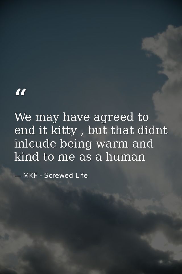 We may have agreed to end it kitty , but that didnt inlcude being warm and kind to me as a human — MKF - Screwed Life