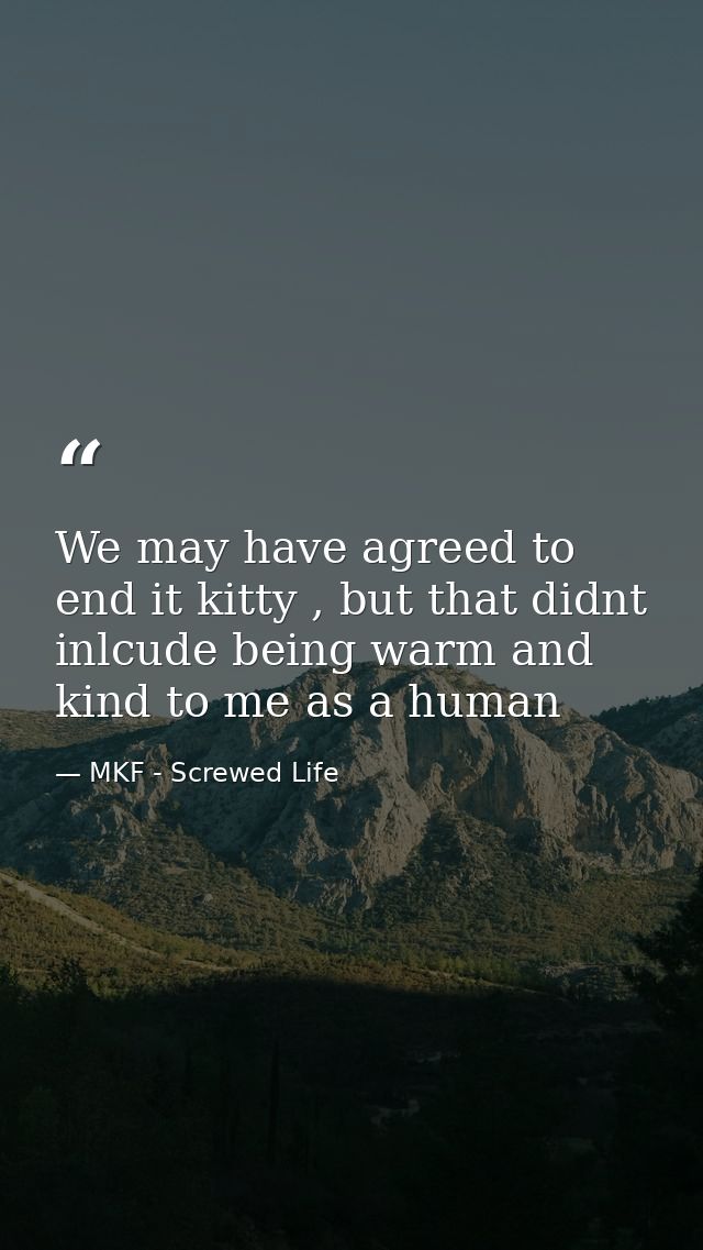 We may have agreed to end it kitty , but that didnt inlcude being warm and kind to me as a human — MKF - Screwed Life