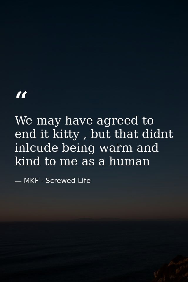 We may have agreed to end it kitty , but that didnt inlcude being warm and kind to me as a human — MKF - Screwed Life