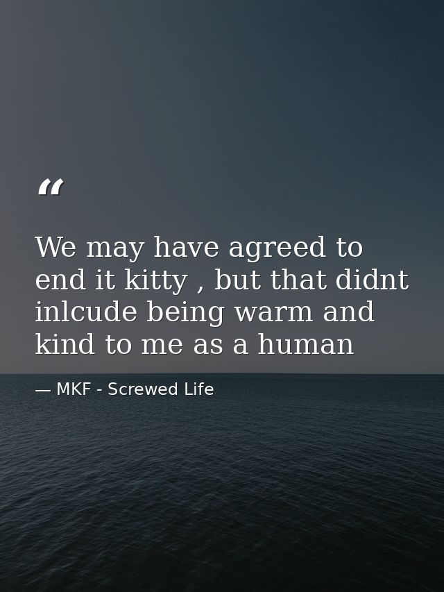 We may have agreed to end it kitty , but that didnt inlcude being warm and kind to me as a human — MKF - Screwed Life