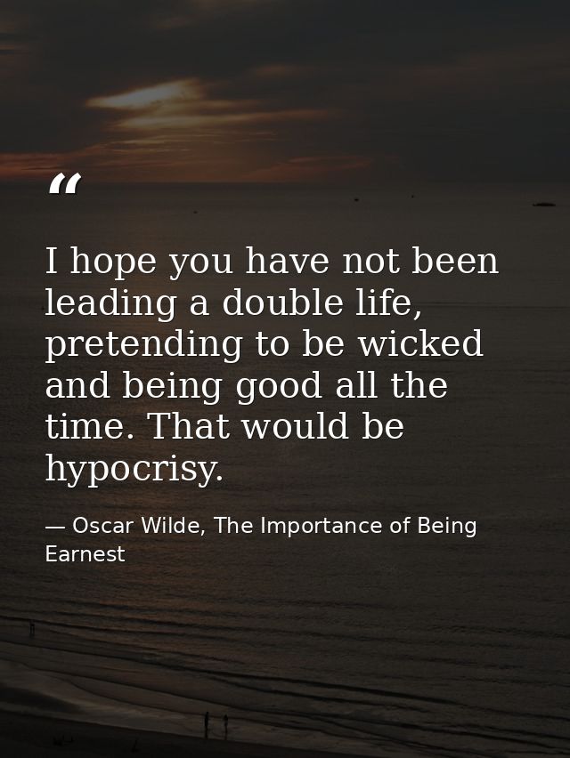 I hope you have not been leading a double life, pretending to be wicked and being good all the time. That would be hypoc — Oscar Wilde, The Importance of Being Earnest