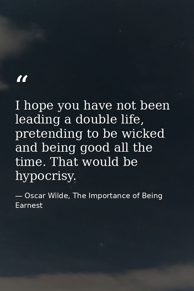 I hope you have not been leading a double life, pretending to be wicked and being good all the time. That would be hypoc — Oscar Wilde, The Importance of Being Earnest