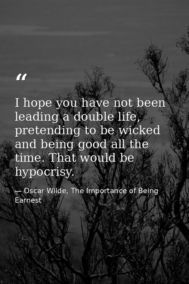 I hope you have not been leading a double life, pretending to be wicked and being good all the time. That would be hypoc — Oscar Wilde, The Importance of Being Earnest