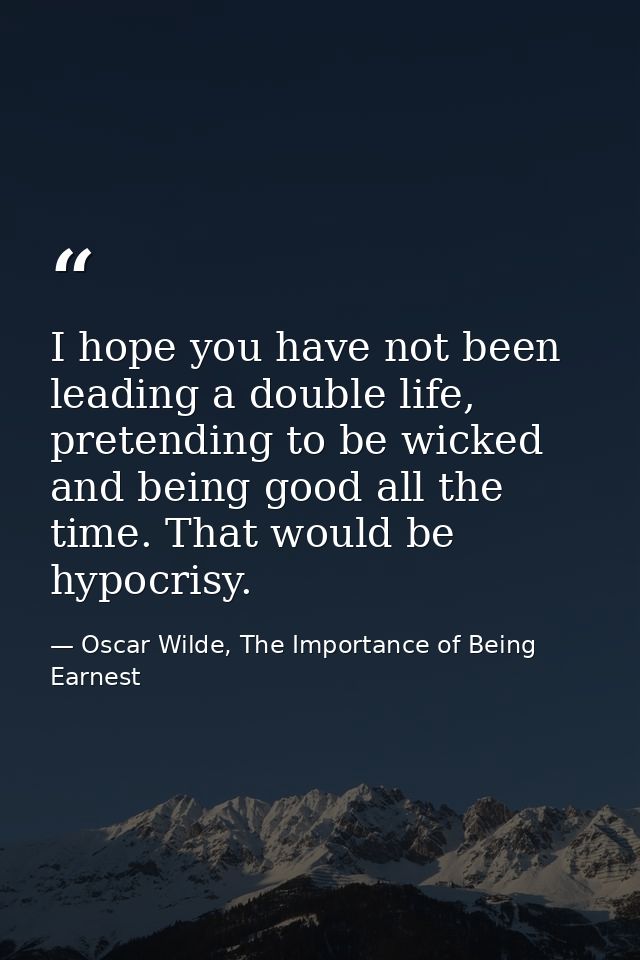 I hope you have not been leading a double life, pretending to be wicked and being good all the time. That would be hypoc — Oscar Wilde, The Importance of Being Earnest
