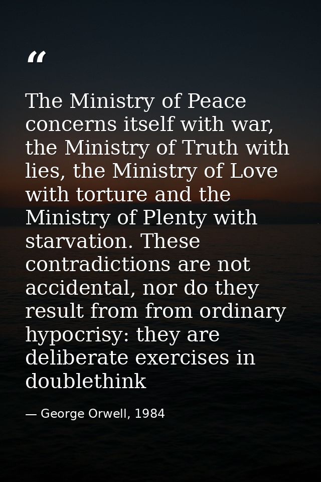 The Ministry of Peace concerns itself with war, the Ministry of Truth with lies, the Ministry of Love with torture and t — George Orwell, 1984