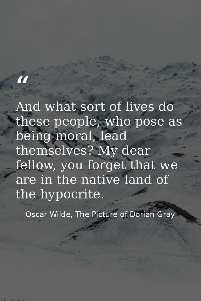 And what sort of lives do these people, who pose as being moral, lead themselves? My dear fellow, you forget that we are — Oscar Wilde, The Picture of Dorian Gray