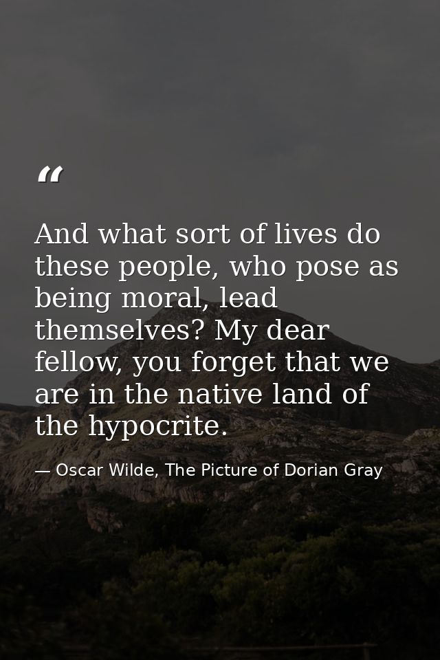 And what sort of lives do these people, who pose as being moral, lead themselves? My dear fellow, you forget that we are — Oscar Wilde, The Picture of Dorian Gray