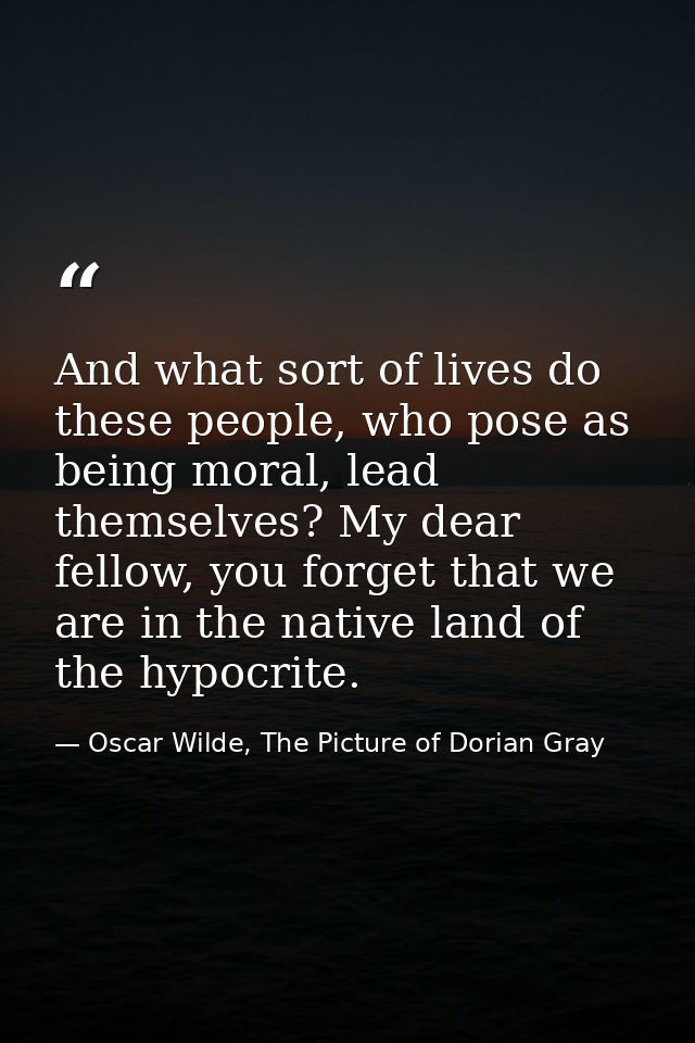 And what sort of lives do these people, who pose as being moral, lead themselves? My dear fellow, you forget that we are — Oscar Wilde, The Picture of Dorian Gray