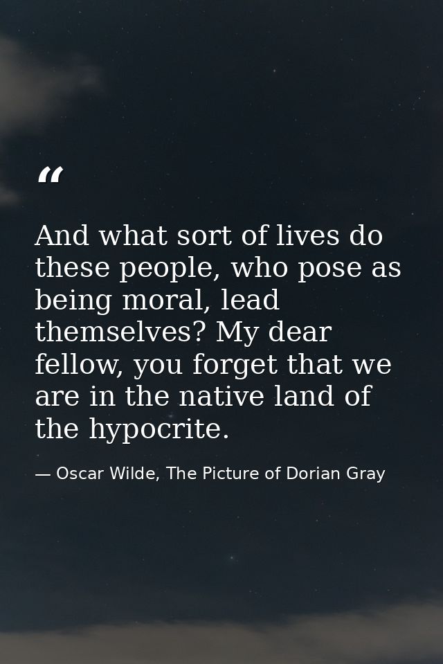 And what sort of lives do these people, who pose as being moral, lead themselves? My dear fellow, you forget that we are — Oscar Wilde, The Picture of Dorian Gray