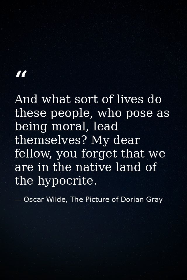 And what sort of lives do these people, who pose as being moral, lead themselves? My dear fellow, you forget that we are — Oscar Wilde, The Picture of Dorian Gray