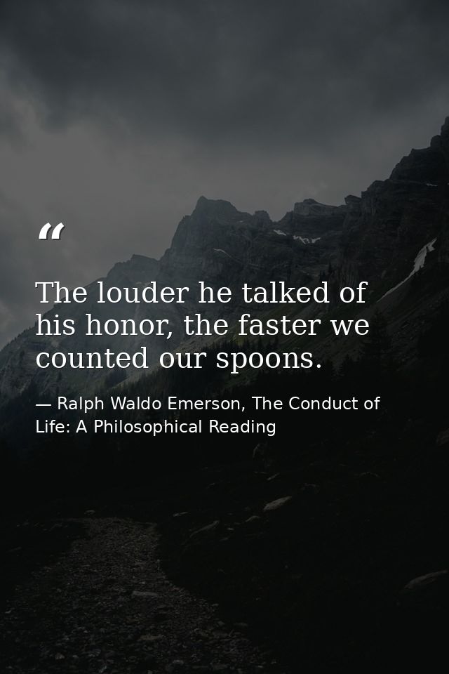 The louder he talked of his honor, the faster we counted our spoons. — Ralph Waldo Emerson, The Conduct of Life: A Philosophical Reading