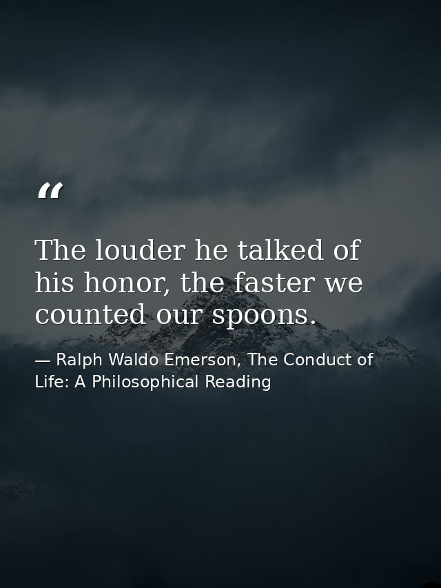 The louder he talked of his honor, the faster we counted our spoons. — Ralph Waldo Emerson, The Conduct of Life: A Philosophical Reading