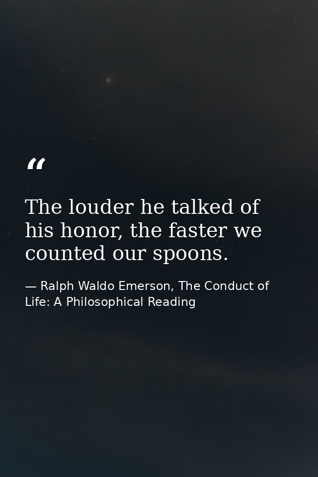The louder he talked of his honor, the faster we counted our spoons. — Ralph Waldo Emerson, The Conduct of Life: A Philosophical Reading