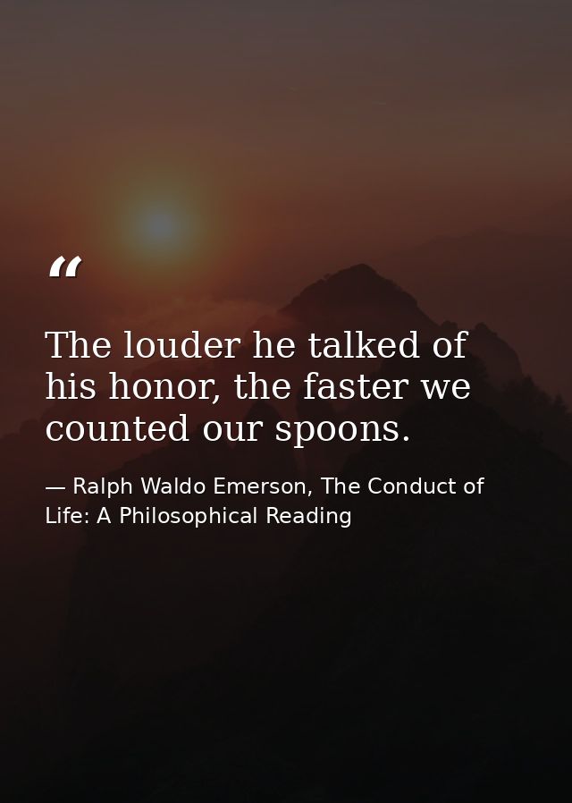 The louder he talked of his honor, the faster we counted our spoons. — Ralph Waldo Emerson, The Conduct of Life: A Philosophical Reading