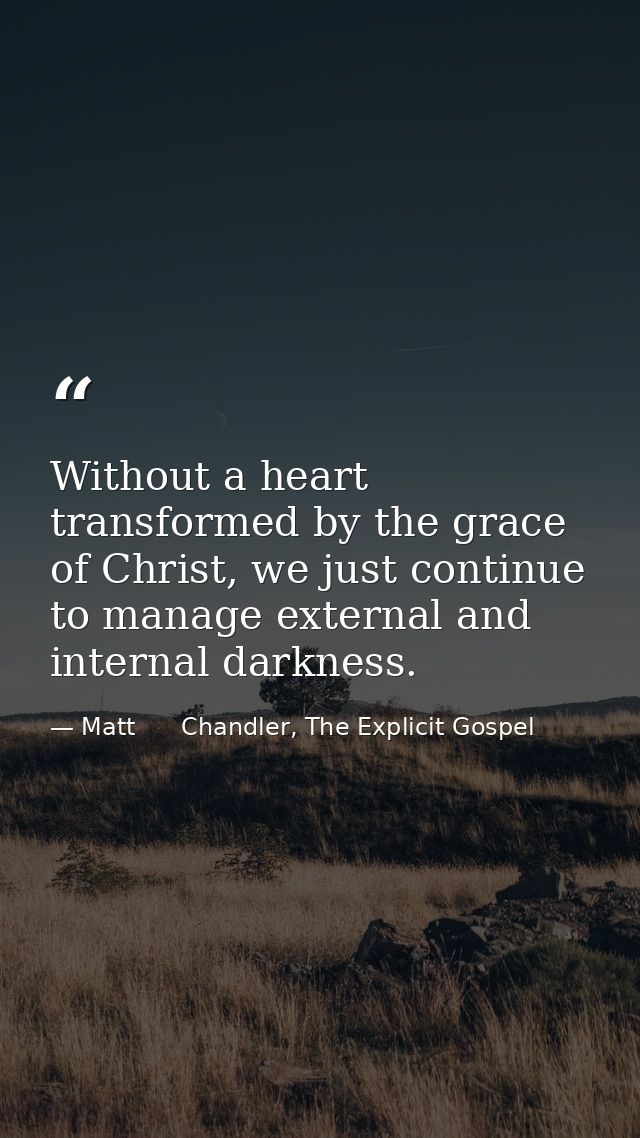 Without a heart transformed by the grace of Christ, we just continue to manage external and internal darkness. — Matt      Chandler, The Explicit Gospel