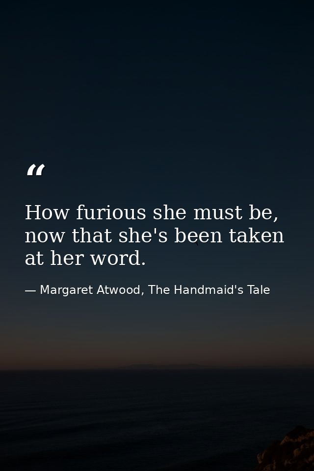 How furious she must be, now that she's been taken at her word. — Margaret Atwood, The Handmaid's Tale