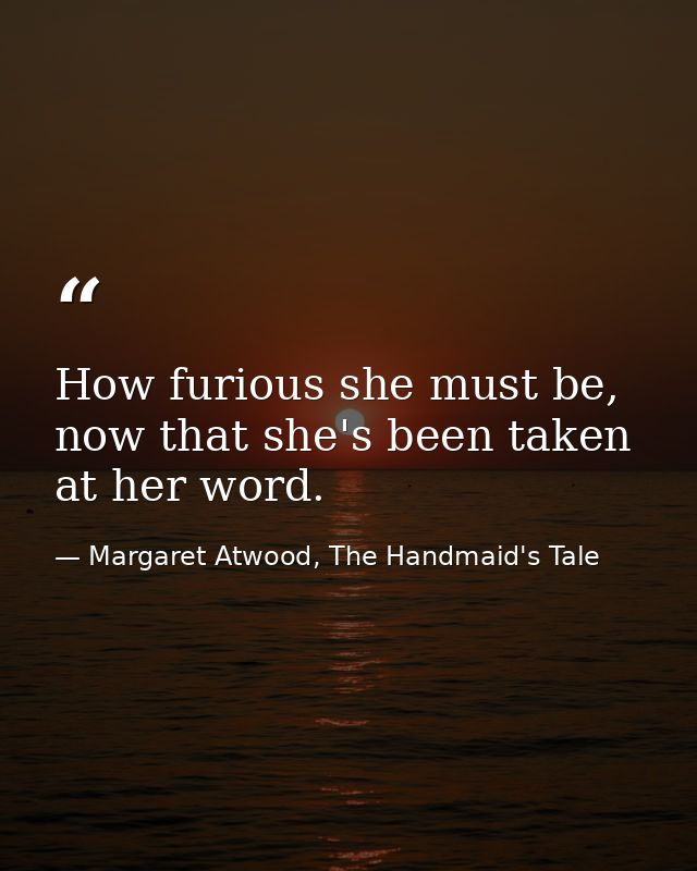 How furious she must be, now that she's been taken at her word. — Margaret Atwood, The Handmaid's Tale