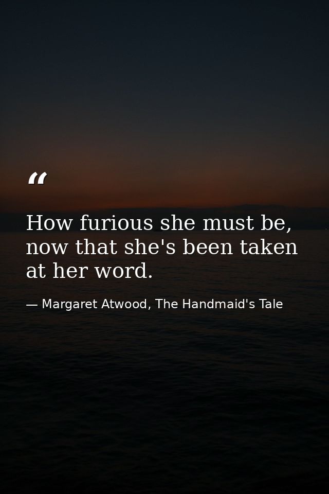 How furious she must be, now that she's been taken at her word. — Margaret Atwood, The Handmaid's Tale