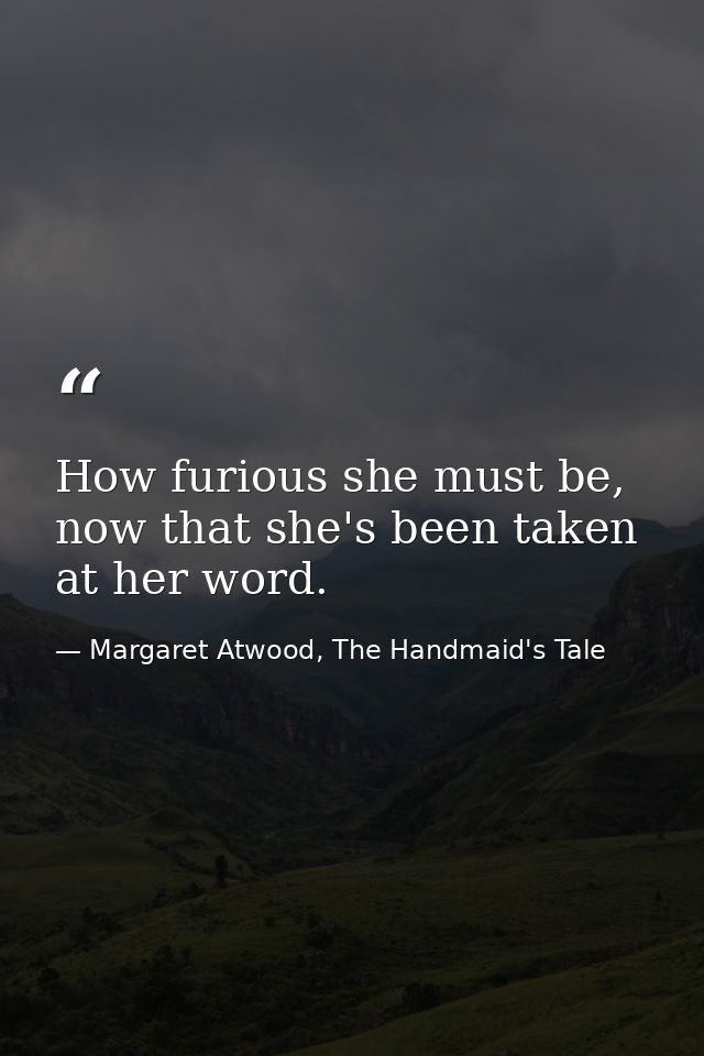 How furious she must be, now that she's been taken at her word. — Margaret Atwood, The Handmaid's Tale