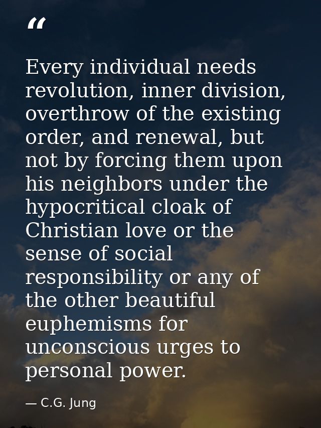 Every individual needs revolution, inner division, overthrow of the existing order, and renewal, but not by forcing them — C.G. Jung