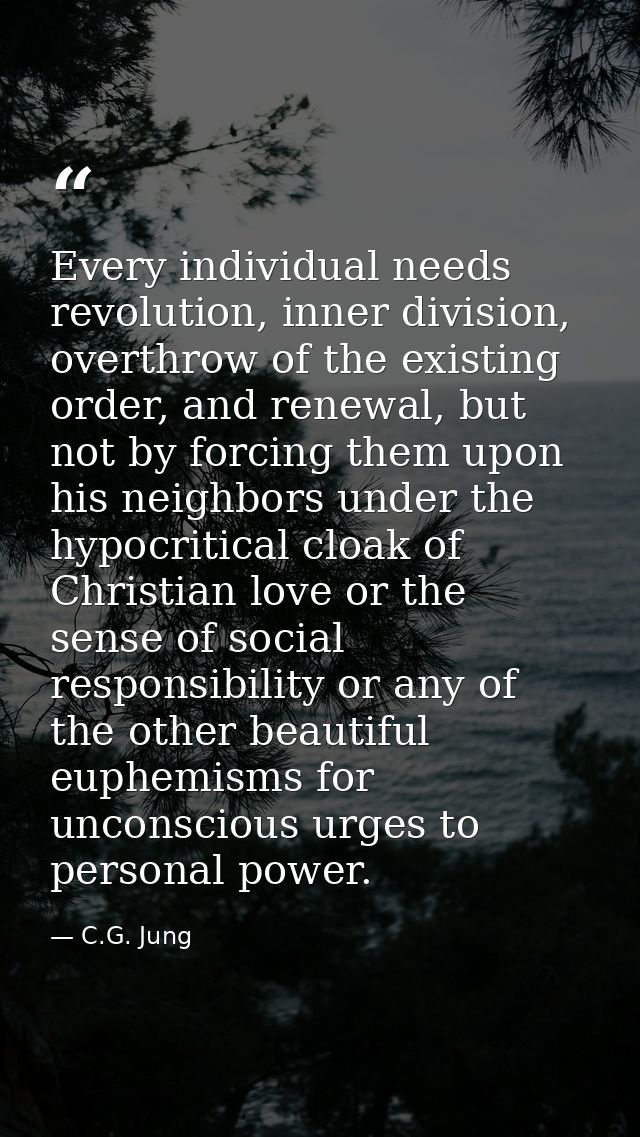 Every individual needs revolution, inner division, overthrow of the existing order, and renewal, but not by forcing them — C.G. Jung