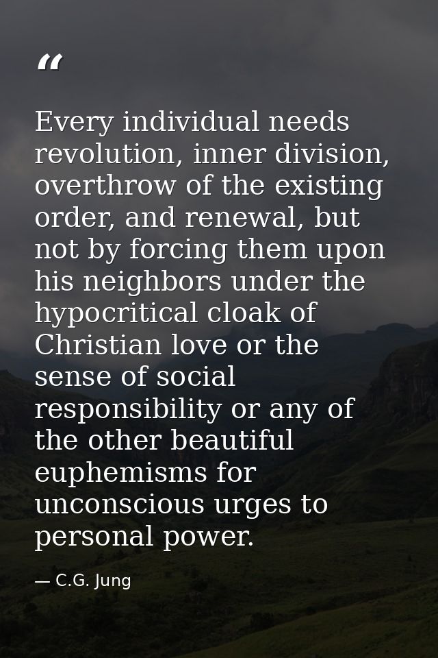 Every individual needs revolution, inner division, overthrow of the existing order, and renewal, but not by forcing them — C.G. Jung