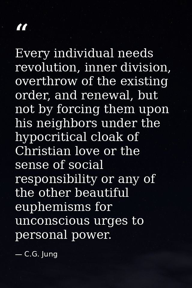 Every individual needs revolution, inner division, overthrow of the existing order, and renewal, but not by forcing them — C.G. Jung