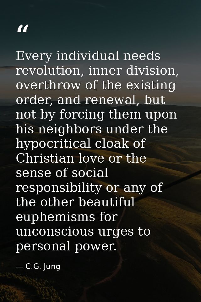 Every individual needs revolution, inner division, overthrow of the existing order, and renewal, but not by forcing them — C.G. Jung